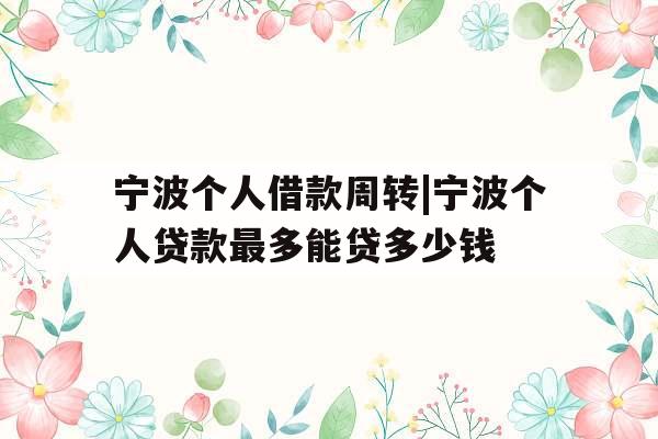 宁波个人借款周转|宁波个人贷款最多能贷多少钱