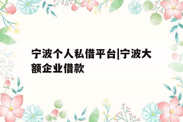 宁波个人私借平台|宁波大额企业借款