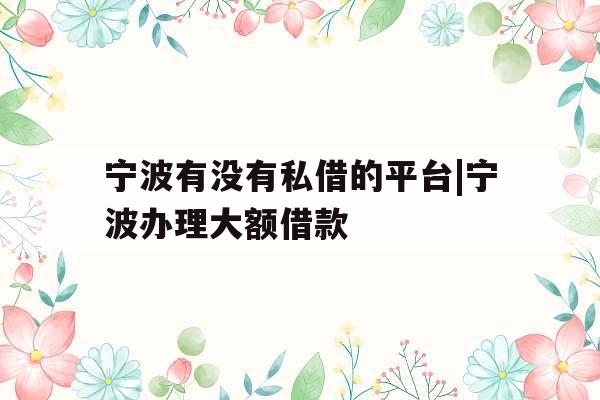 宁波有没有私借的平台|宁波办理大额借款