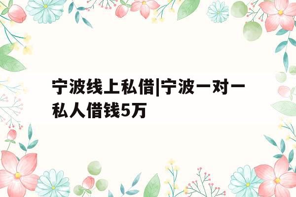 宁波线上私借|宁波一对一私人借钱5万