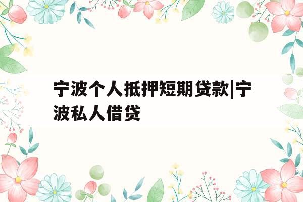 宁波个人抵押短期贷款|宁波私人借贷