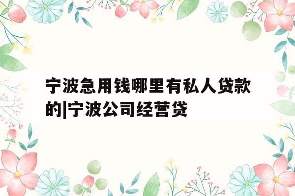 宁波急用钱哪里有私人贷款的|宁波公司经营贷