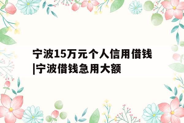 宁波15万元个人信用借钱|宁波借钱急用大额