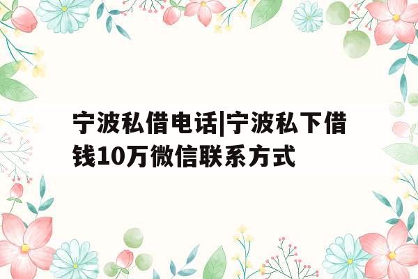 宁波私借电话|宁波私下借钱10万微信联系方式