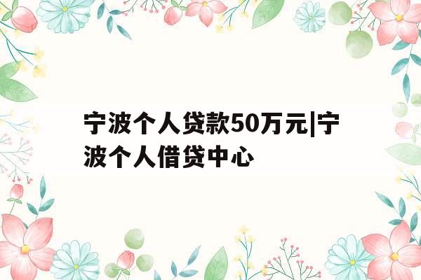 宁波个人贷款50万元|宁波个人借贷中心