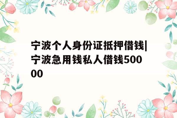 宁波个人身份证抵押借钱|宁波急用钱私人借钱50000