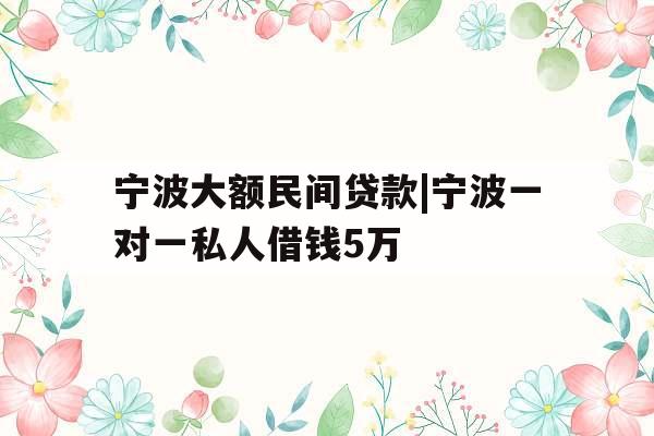 宁波大额民间贷款|宁波一对一私人借钱5万