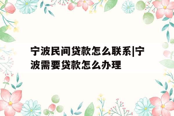 宁波民间贷款怎么联系|宁波需要贷款怎么办理
