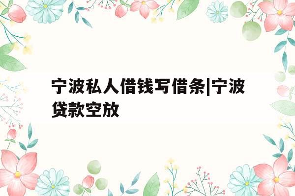 宁波私人借钱写借条|宁波贷款空放