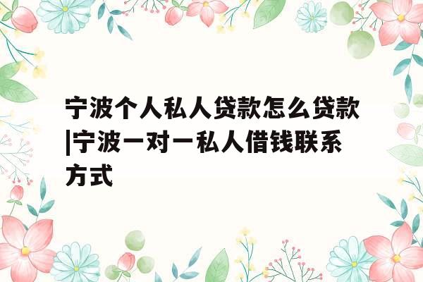 宁波个人私人贷款怎么贷款|宁波一对一私人借钱联系方式
