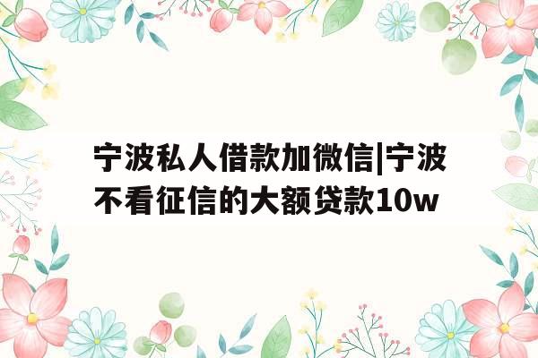 宁波私人借款加微信|宁波不看征信的大额贷款10w