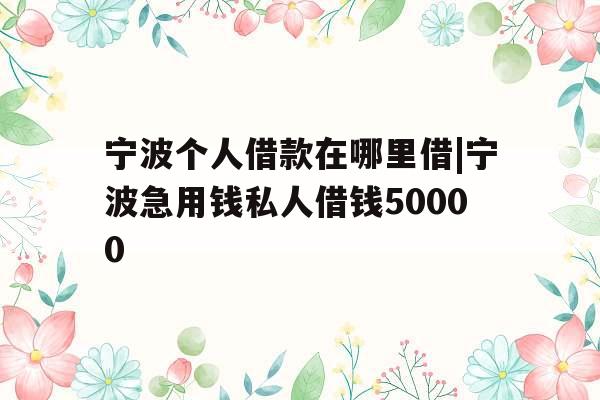 宁波个人借款在哪里借|宁波急用钱私人借钱50000
