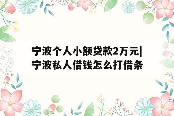 宁波个人小额贷款2万元|宁波私人借钱怎么打借条