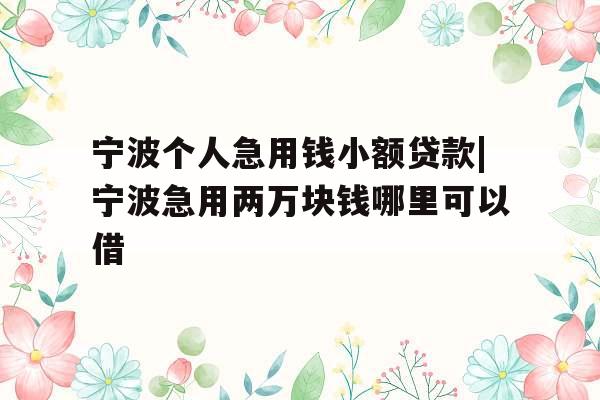 宁波个人急用钱小额贷款|宁波急用两万块钱哪里可以借
