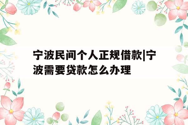 宁波民间个人正规借款|宁波需要贷款怎么办理