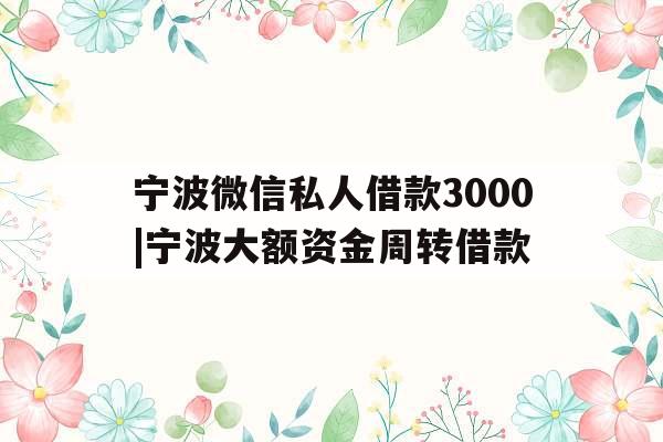 宁波微信私人借款3000|宁波大额资金周转借款