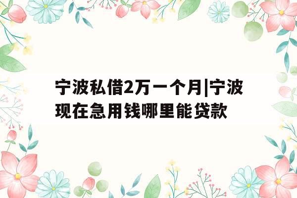 宁波私借2万一个月|宁波现在急用钱哪里能贷款