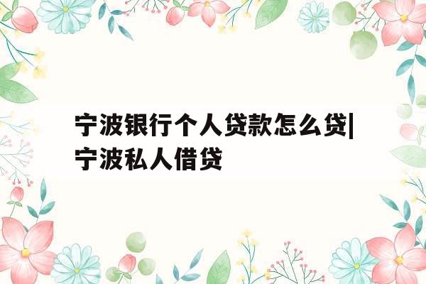 宁波银行个人贷款怎么贷|宁波私人借贷