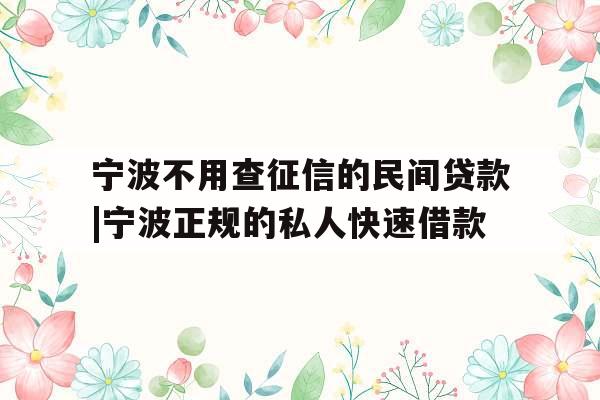 宁波不用查征信的民间贷款|宁波正规的私人快速借款