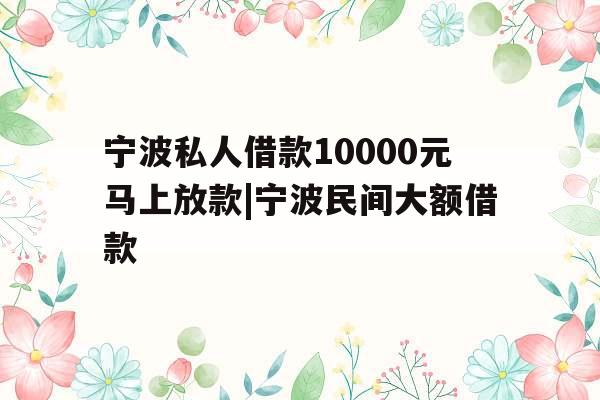 宁波私人借款10000元马上放款|宁波民间大额借款