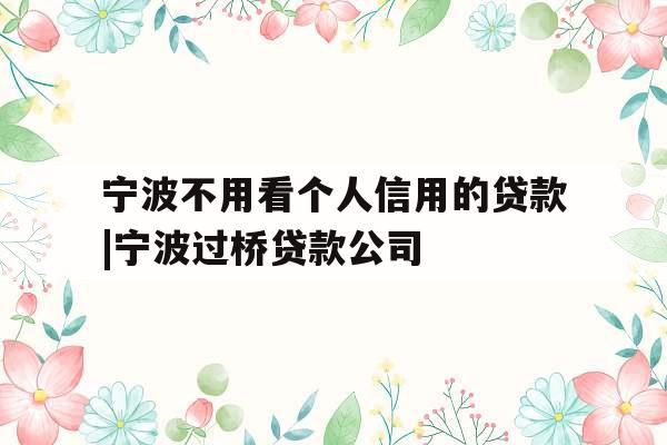 宁波不用看个人信用的贷款|宁波过桥贷款公司