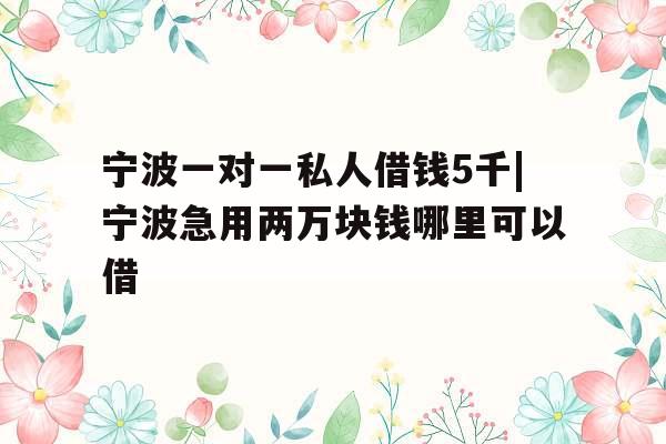 宁波一对一私人借钱5千|宁波急用两万块钱哪里可以借