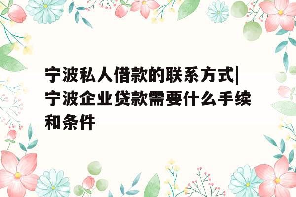 宁波私人借款的联系方式|宁波企业贷款需要什么手续和条件