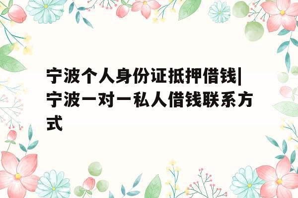宁波个人身份证抵押借钱|宁波一对一私人借钱联系方式