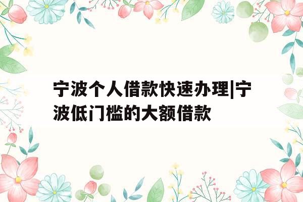 宁波个人借款快速办理|宁波低门槛的大额借款