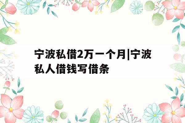 宁波私借2万一个月|宁波私人借钱写借条