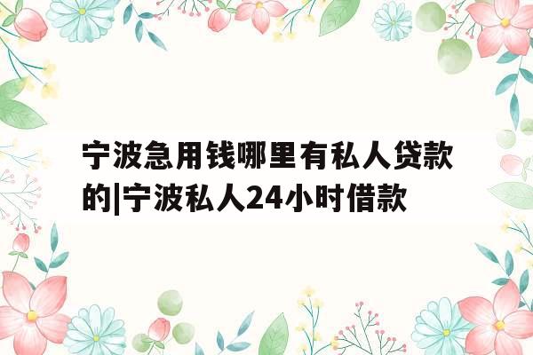 宁波急用钱哪里有私人贷款的|宁波私人24小时借款