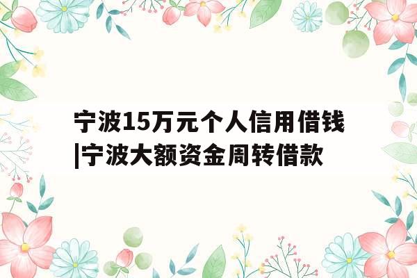 宁波15万元个人信用借钱|宁波大额资金周转借款