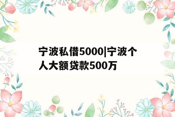 宁波私借5000|宁波个人大额贷款500万