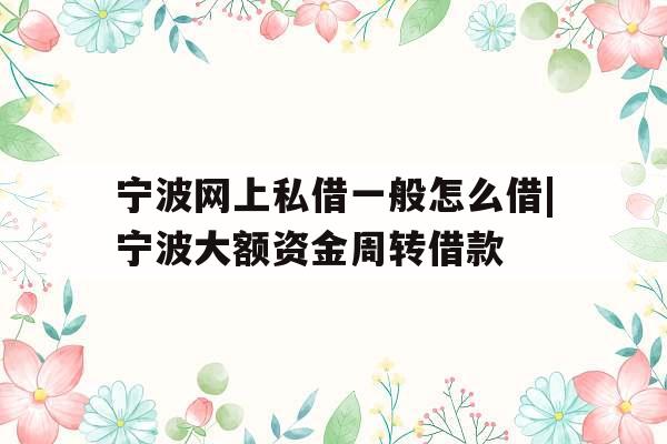 宁波网上私借一般怎么借|宁波大额资金周转借款