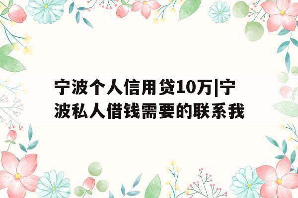 宁波个人信用贷10万|宁波私人借钱需要的联系我
