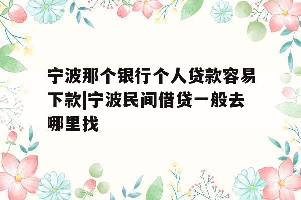 宁波那个银行个人贷款容易下款|宁波民间借贷一般去哪里找
