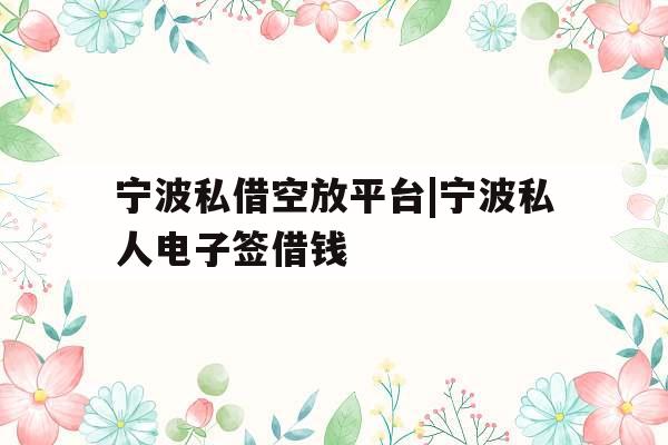 宁波私借空放平台|宁波私人电子签借钱
