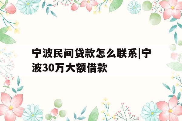 宁波民间贷款怎么联系|宁波30万大额借款