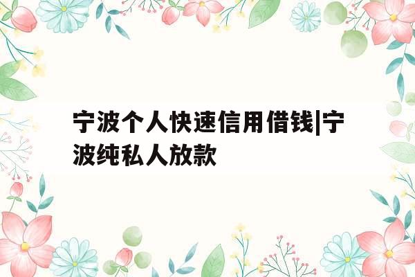 宁波个人快速信用借钱|宁波纯私人放款
