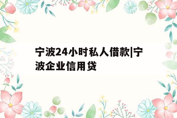 宁波24小时私人借款|宁波企业信用贷