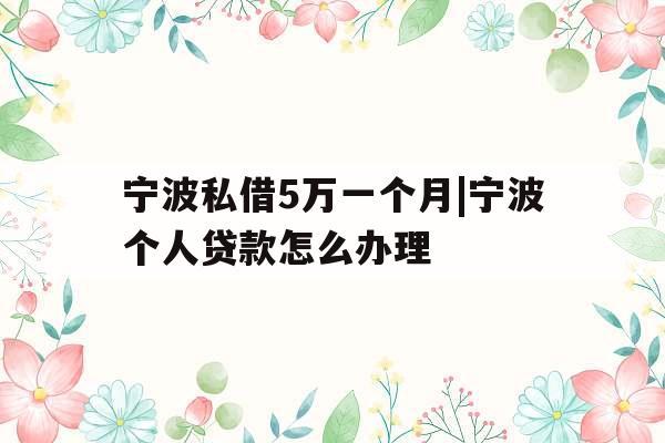 宁波私借5万一个月|宁波个人贷款怎么办理