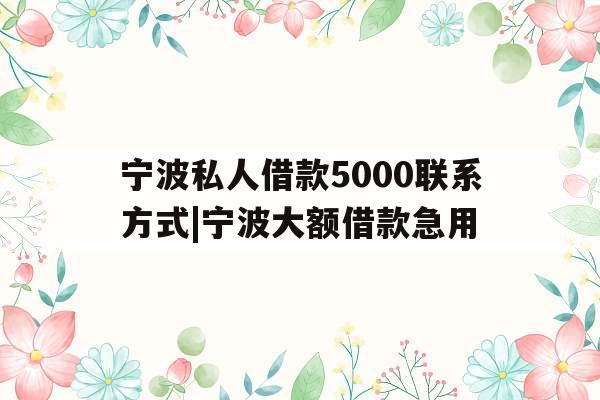 宁波私人借款5000联系方式|宁波大额借款急用