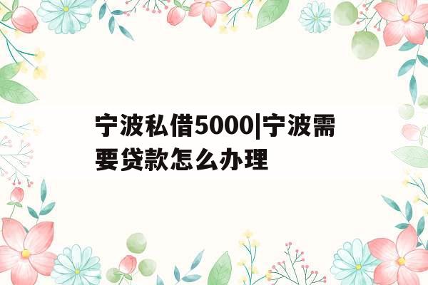宁波私借5000|宁波需要贷款怎么办理