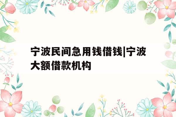 宁波民间急用钱借钱|宁波大额借款机构