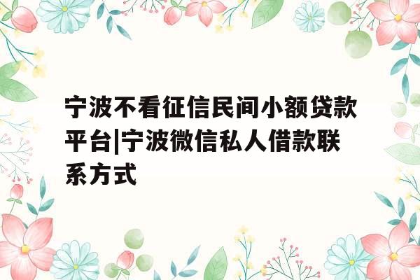 宁波不看征信民间小额贷款平台|宁波微信私人借款联系方式