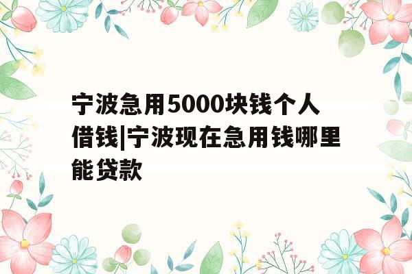 宁波急用5000块钱个人借钱|宁波现在急用钱哪里能贷款