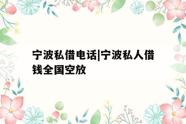 宁波私借电话|宁波私人借钱全国空放