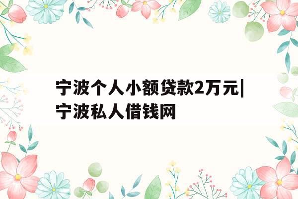 宁波个人小额贷款2万元|宁波私人借钱网