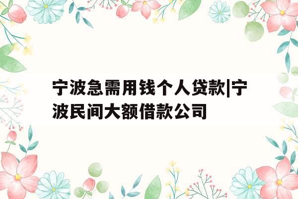宁波急需用钱个人贷款|宁波民间大额借款公司