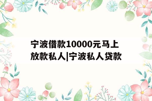 宁波借款10000元马上放款私人|宁波私人贷款